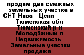 продам два смежных земельных участка в СНТ Нива › Цена ­ 400 000 - Тюменская обл., Тюменский р-н, Молодёжный п. Недвижимость » Земельные участки продажа   